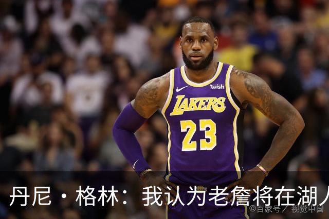 丹尼·格林：我认为老詹将在湖人或骑士退役 他不会再穿其他球衣