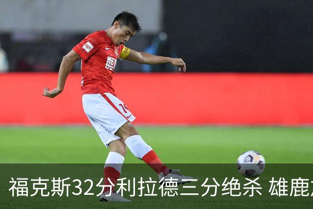 福克斯32分利拉德三分绝杀 雄鹿加时险胜国王