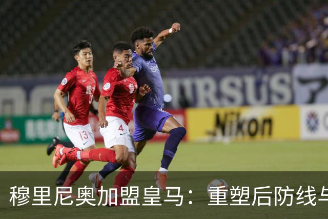 穆里尼奥加盟皇马：重塑后防线与教练团队的全新布局