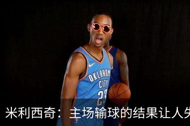 米利西奇：主场输球的结果让人失望，会全力优化球队阵容与战术