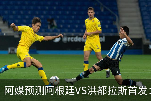 阿媒预测阿根廷VS洪都拉斯首发：梅西、小蜘蛛缺阵，劳塔罗出战